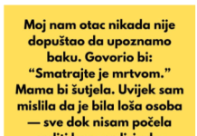 Moj nam otac nikada nije dopuštao da upoznamo baku. Govorio bi: “Smatrajte je mrtvom.”